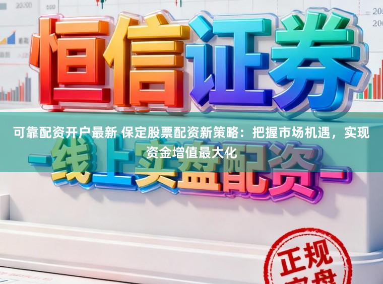 可靠配资开户最新 保定股票配资新策略:把握市场机遇,实现资金增值最大化