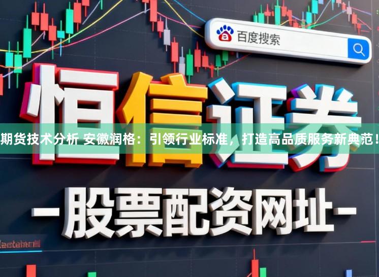 期货技术分析 安徽润格:引领行业标准,打造高品质服务新典范!