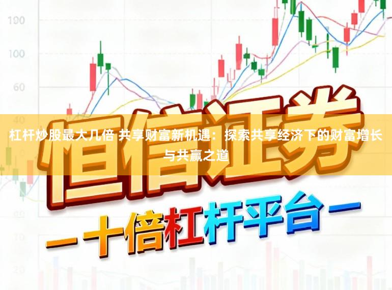 杠杆炒股最大几倍 共享财富新机遇:探索共享经济下的财富增长与共赢之道