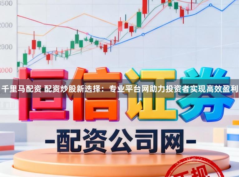 千里马配资 配资炒股新选择:专业平台网助力投资者实现高效盈利
