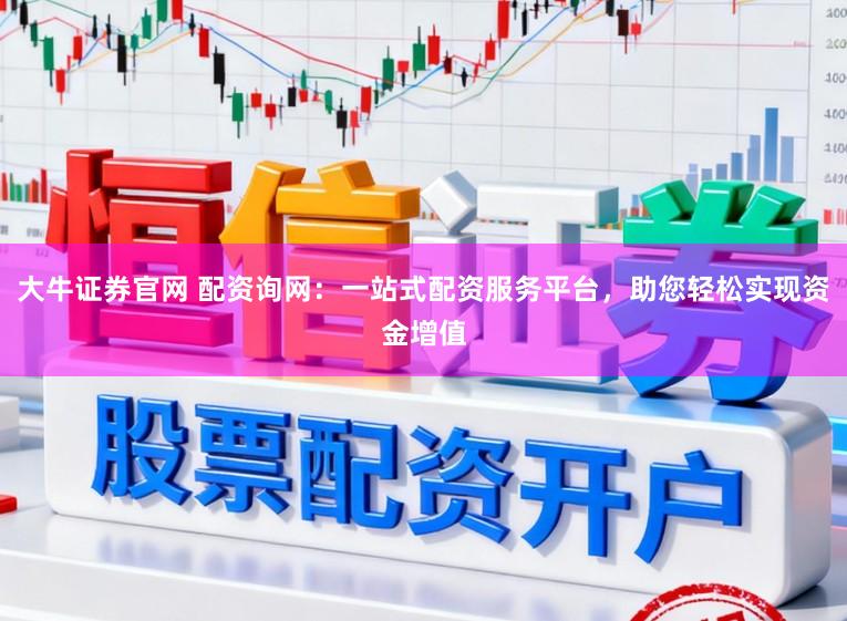 大牛证券官网 配资询网:一站式配资服务平台,助您轻松实现资金增值