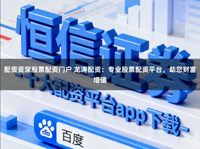 配资资深股票配资门户 龙涛配资：专业股票配资平台，助您财富增值