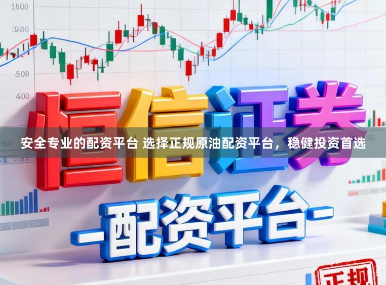 安全专业的配资平台 选择正规原油配资平台，稳健投资首选