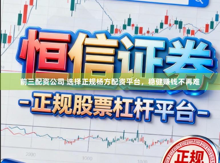 前三配资公司 选择正规杨方配资平台，稳健赚钱不再难