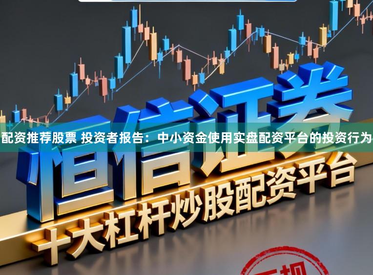 配资推荐股票 投资者报告:中小资金使用实盘配资平台的投资行为