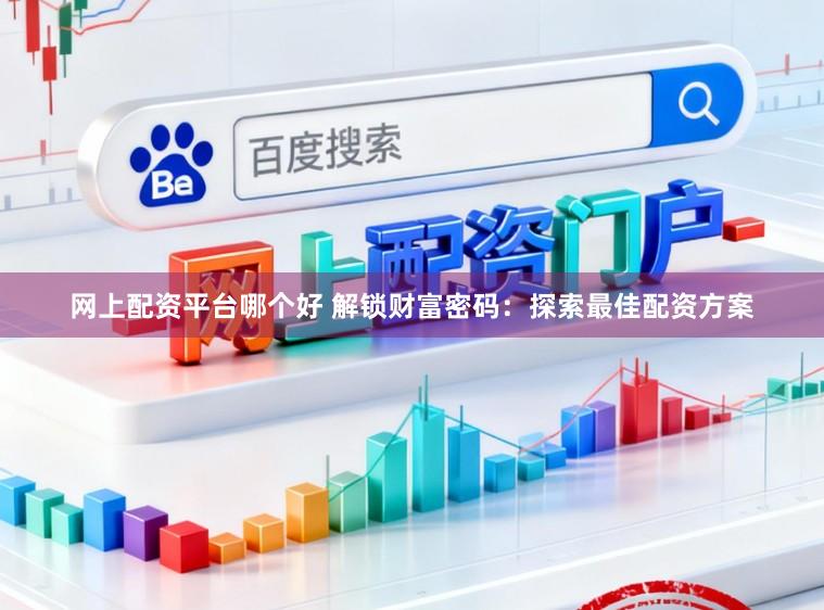 网上配资平台哪个好 解锁财富密码：探索最佳配资方案