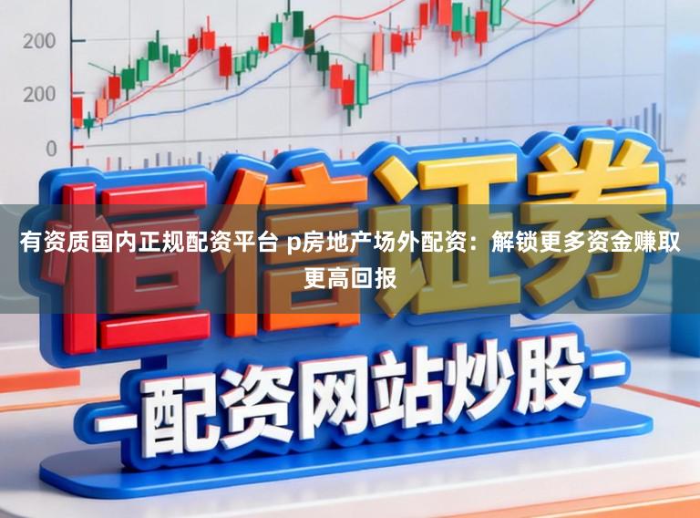 有资质国内正规配资平台 p房地产场外配资：解锁更多资金赚取更高回报