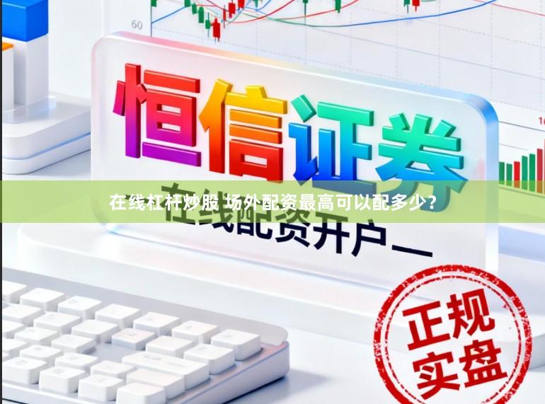 在线杠杆炒股 场外配资最高可以配多少?