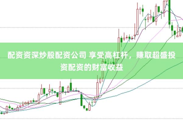 配资资深炒股配资公司 享受高杠杆，赚取超盛投资配资的财富收益