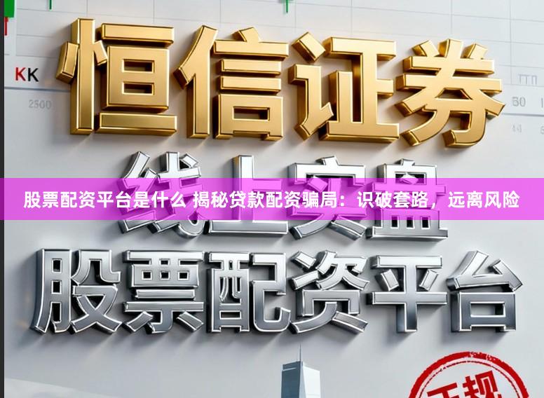 股票配资平台是什么 揭秘贷款配资骗局：识破套路，远离风险