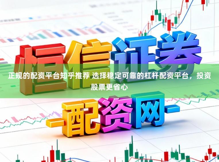 正规的配资平台知乎推荐 选择稳定可靠的杠杆配资平台，投资股票更省心