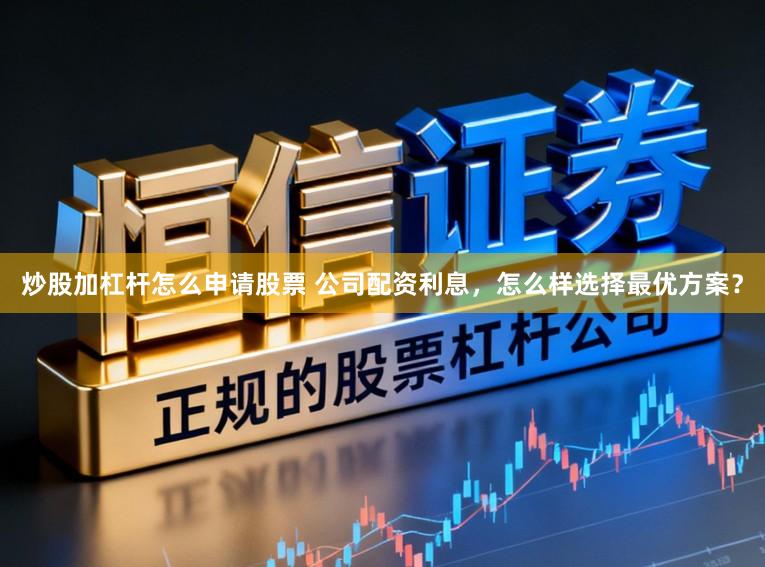 炒股加杠杆怎么申请股票 公司配资利息，怎么样选择最优方案？
