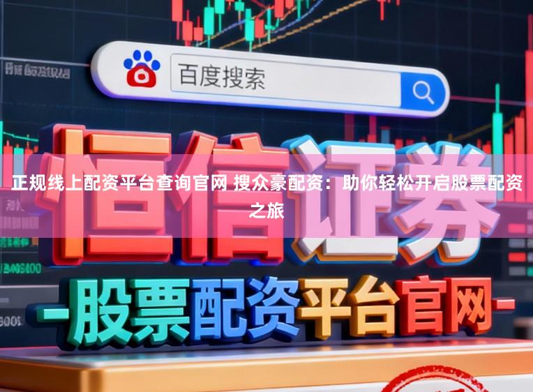 正规线上配资平台查询官网 搜众豪配资：助你轻松开启股票配资之旅