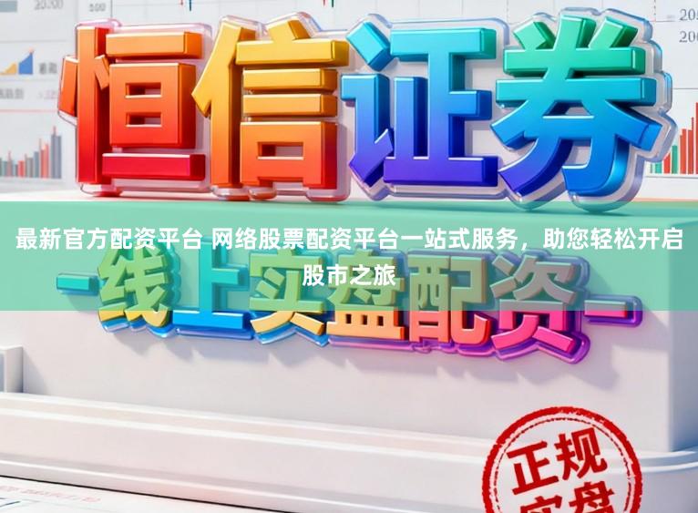 最新官方配资平台 网络股票配资平台一站式服务，助您轻松开启股市之旅