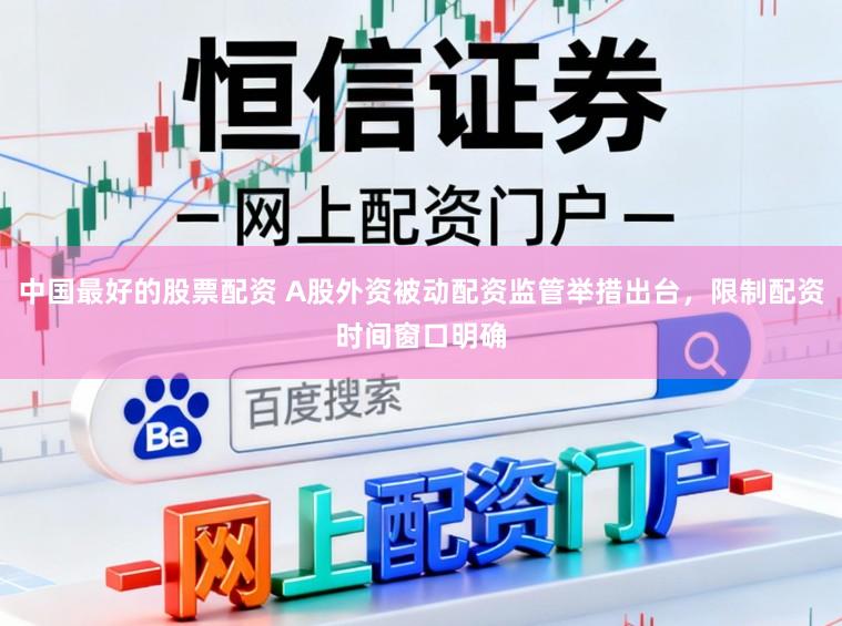 中国最好的股票配资 A股外资被动配资监管举措出台,限制配资时间窗口明确