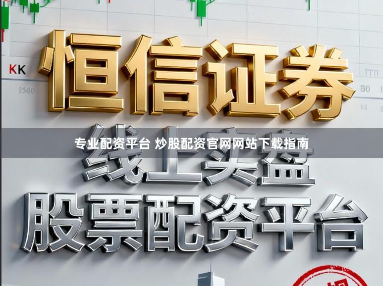 专业配资平台 炒股配资官网网站下载指南