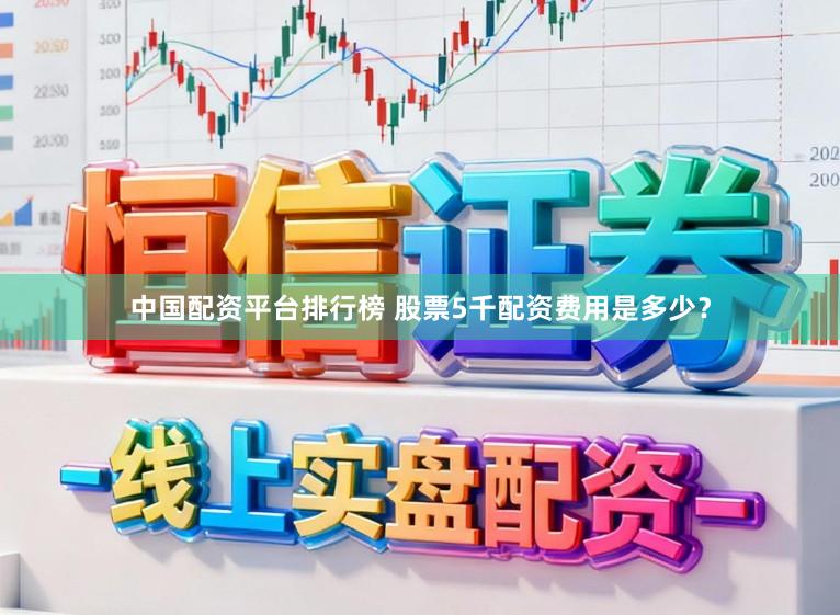 中国配资平台排行榜 股票5千配资费用是多少？