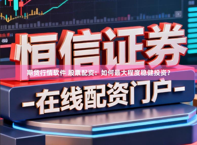 期货行情软件 股票配资：如何最大程度稳健投资？