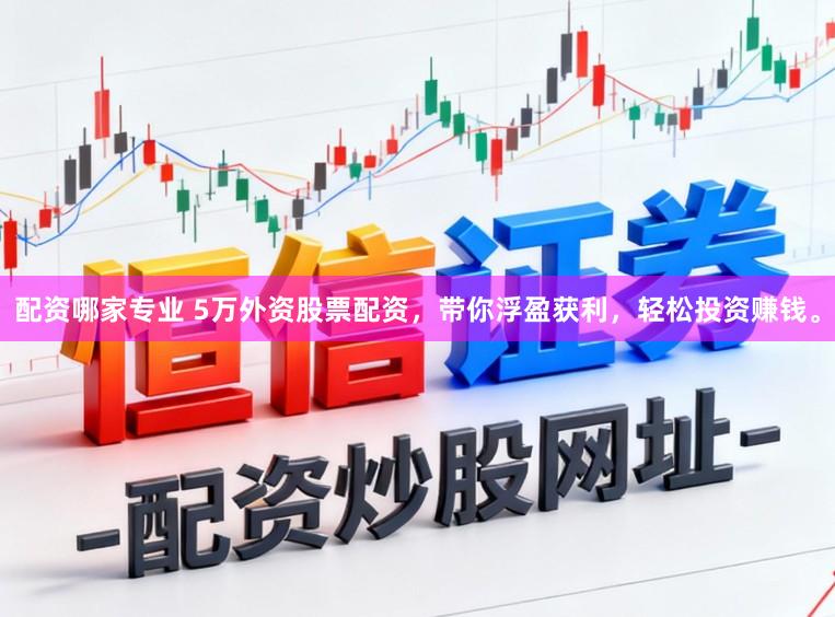 配资哪家专业 5万外资股票配资，带你浮盈获利，轻松投资赚钱。