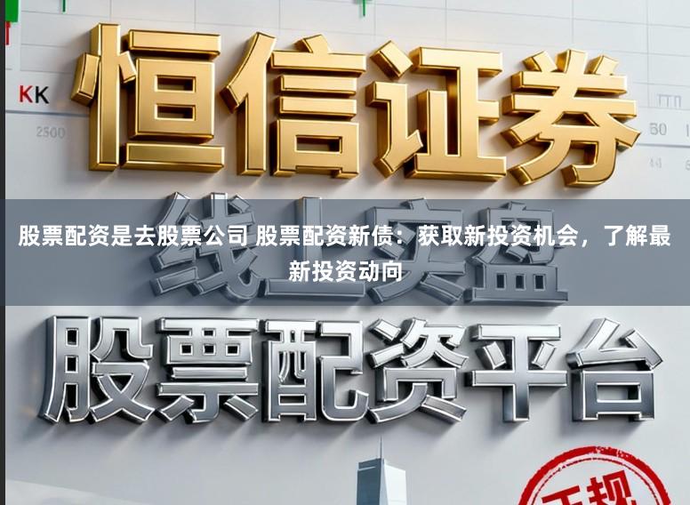 股票配资是去股票公司 股票配资新债：获取新投资机会，了解最新投资动向