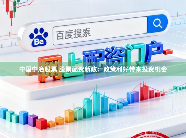中国中冶股票 股票配资新政：政策利好带来投资机会