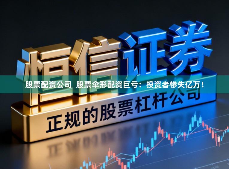 股票配资公司  股票伞形配资巨亏：投资者惨失亿万！