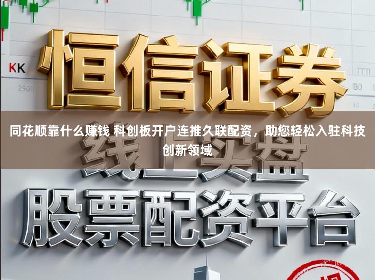 同花顺靠什么赚钱 科创板开户连推久联配资，助您轻松入驻科技创新领域