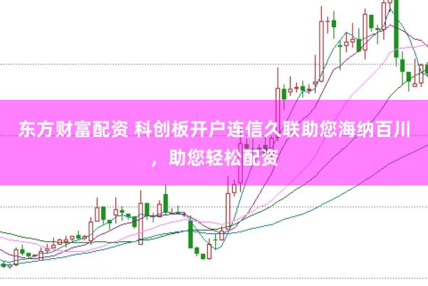 东方财富配资 科创板开户连信久联助您海纳百川，助您轻松配资
