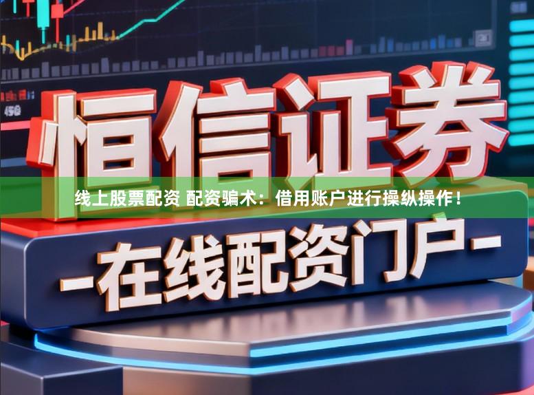 线上股票配资 配资骗术：借用账户进行操纵操作！