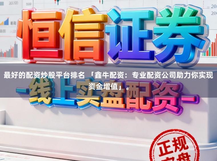 最好的配资炒股平台排名 「鑫牛配资：专业配资公司助力你实现资金增值」。