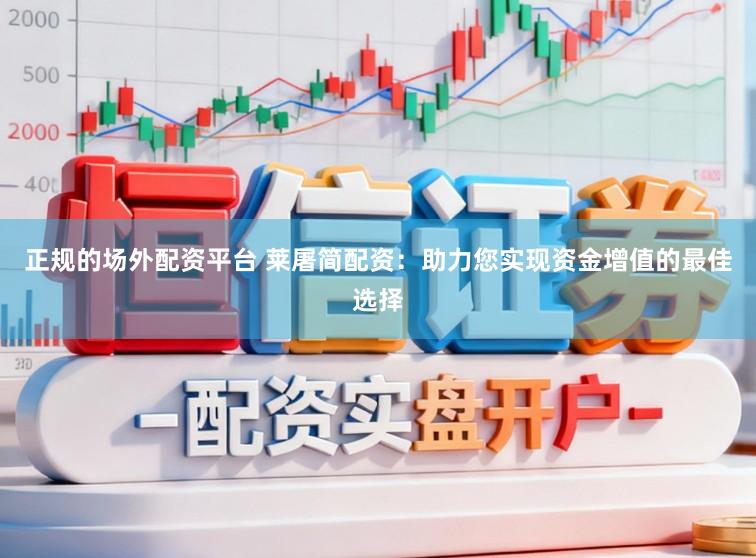 正规的场外配资平台 莱屠简配资：助力您实现资金增值的最佳选择