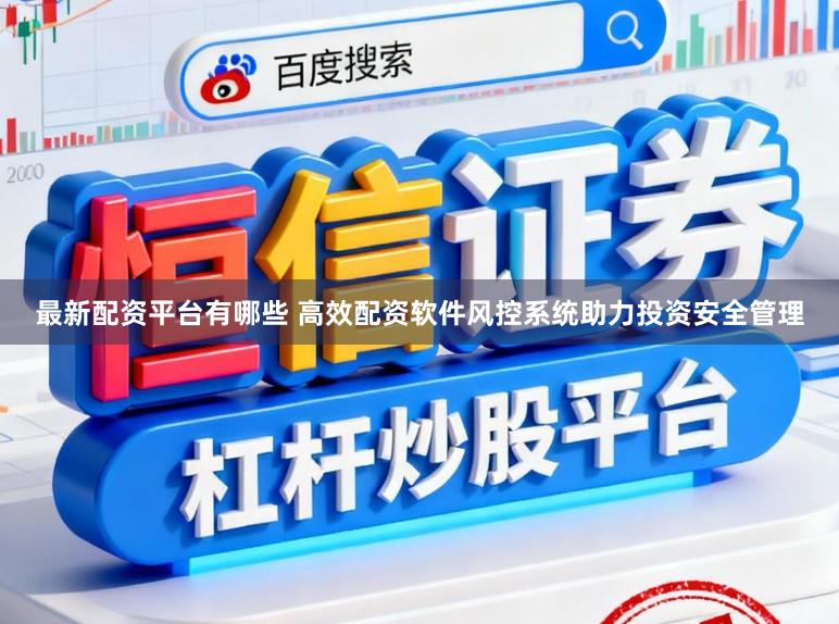 最新配资平台有哪些 高效配资软件风控系统助力投资安全管理