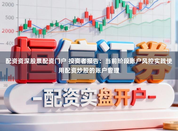 配资资深股票配资门户 投资者报告:当前阶段账户风控实践使用配资炒股的账户管理