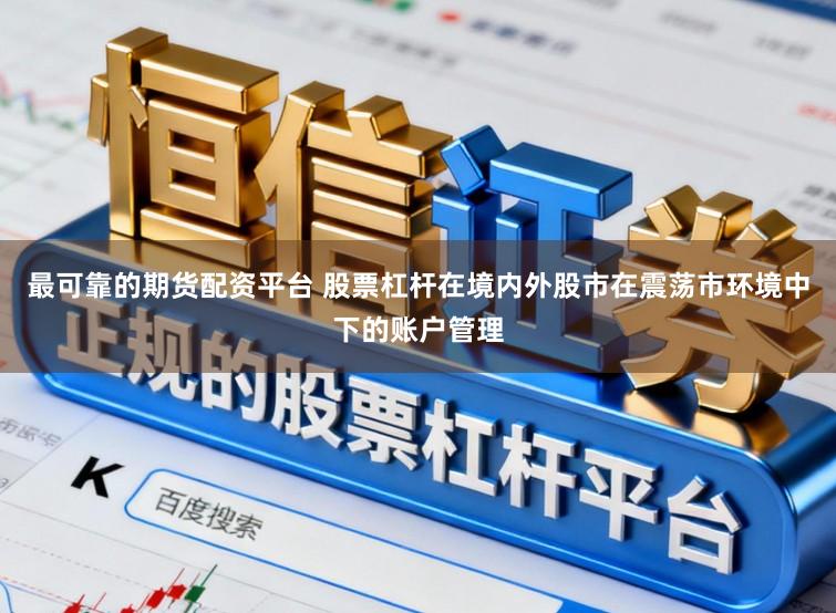 最可靠的期货配资平台 股票杠杆在境内外股市在震荡市环境中下的账户管理