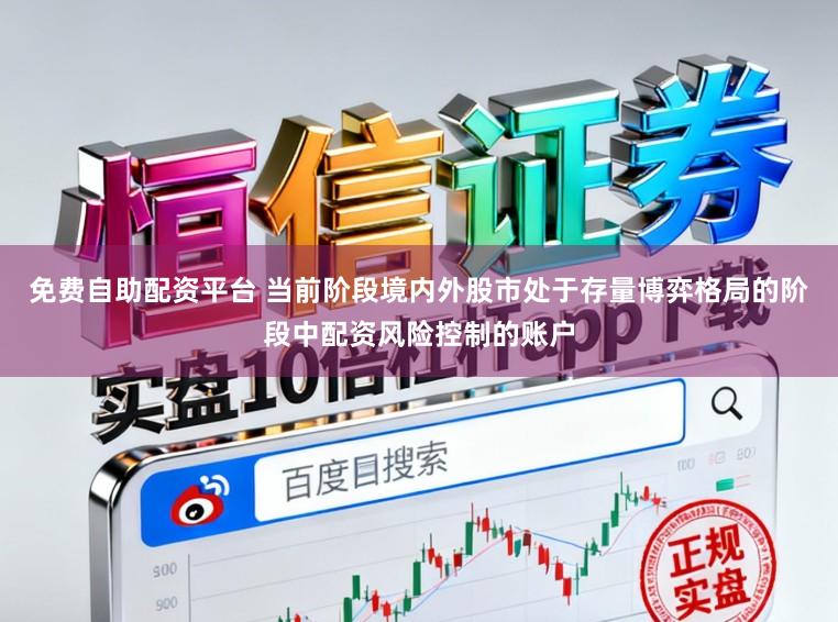 免费自助配资平台 当前阶段境内外股市处于存量博弈格局的阶段中配资风险控制的账户