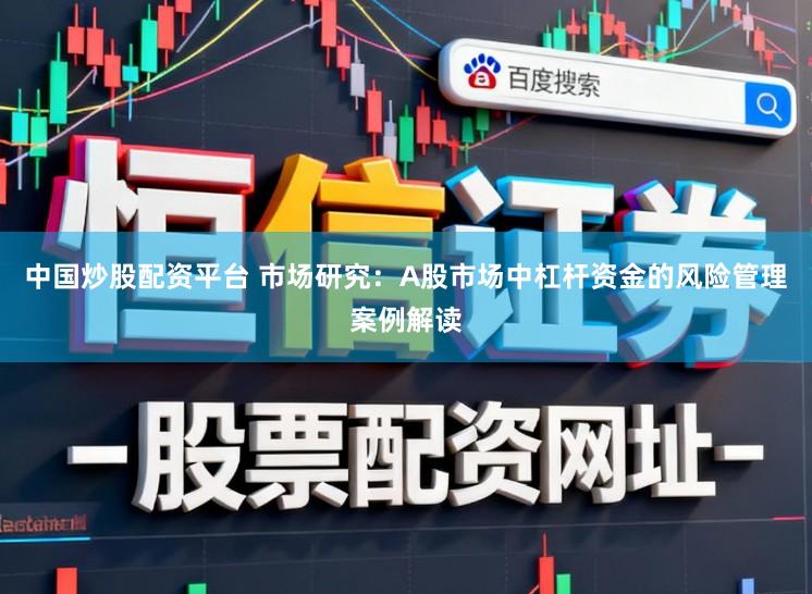 中国炒股配资平台 市场研究：A股市场中杠杆资金的风险管理案例解读