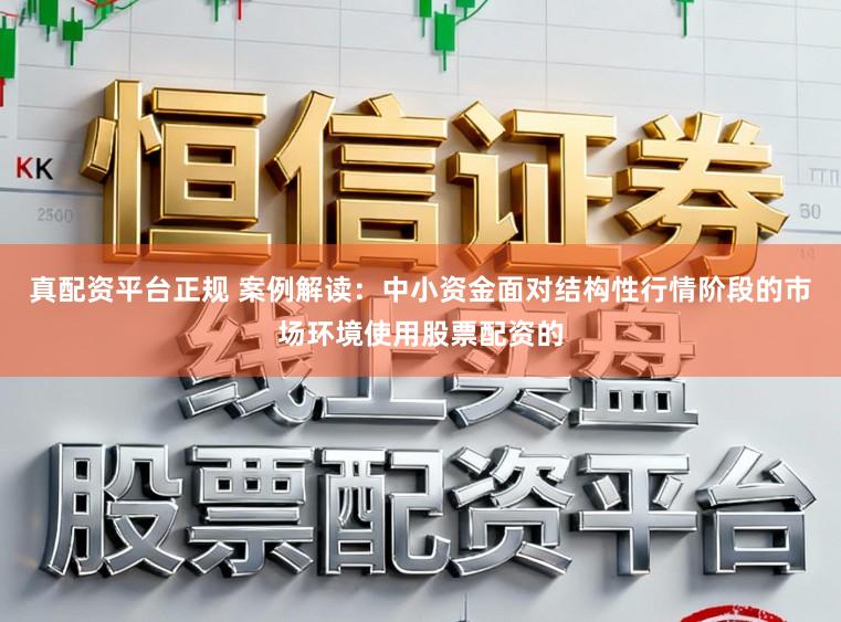 真配资平台正规 案例解读：中小资金面对结构性行情阶段的市场环境使用股票配资的