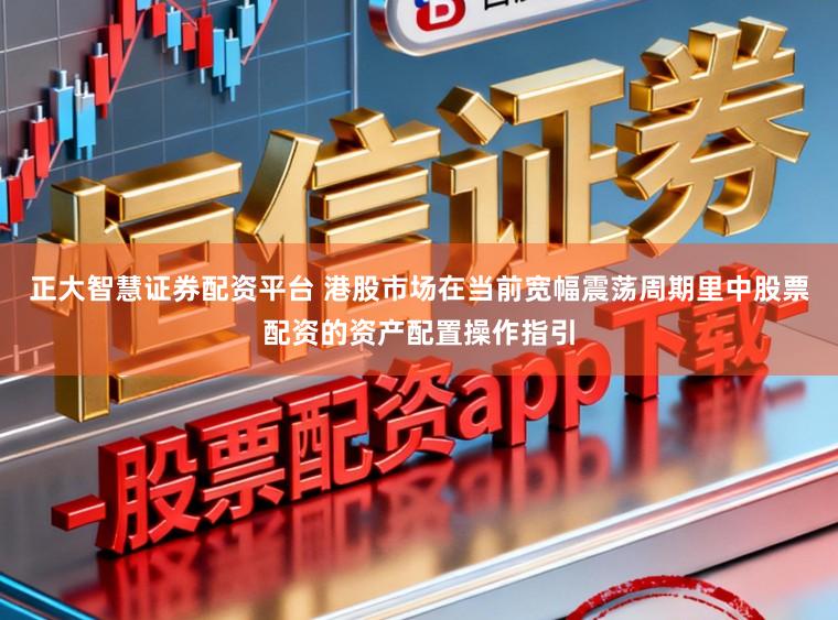 正大智慧证券配资平台 港股市场在当前宽幅震荡周期里中股票配资的资产配置操作指引