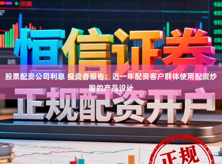 股票配资公司利息 投资者报告：近一年配资客户群体使用配资炒股的产品设计