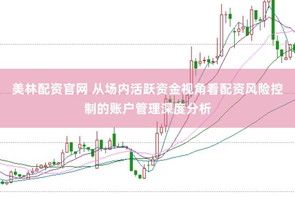 美林配资官网 从场内活跃资金视角看配资风险控制的账户管理深度分析