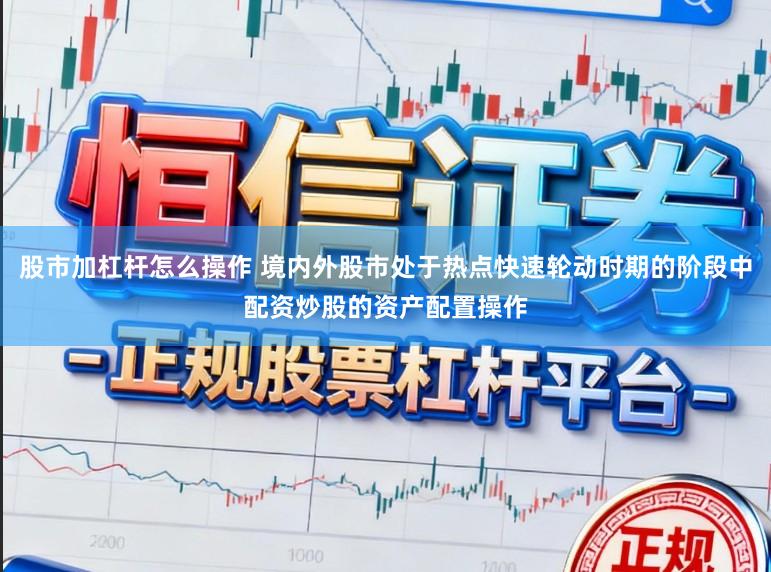 股市加杠杆怎么操作 境内外股市处于热点快速轮动时期的阶段中配资炒股的资产配置操作