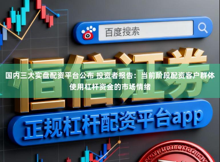 国内三大实盘配资平台公布 投资者报告：当前阶段配资客户群体使用杠杆资金的市场情绪