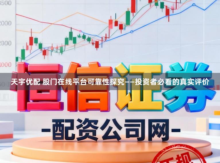 天宇优配 股门在线平台可靠性探究——投资者必看的真实评价