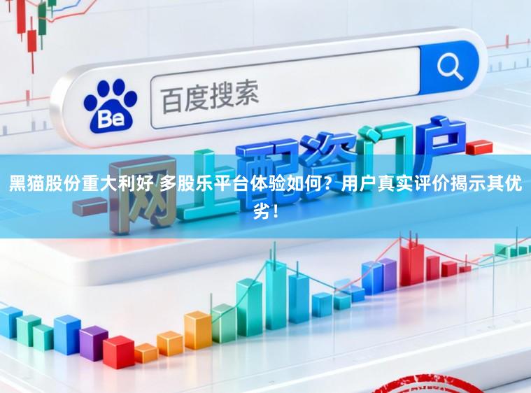 黑猫股份重大利好 多股乐平台体验如何？用户真实评价揭示其优劣！