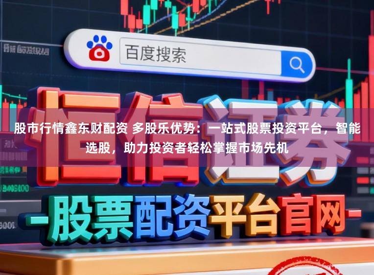 股市行情鑫东财配资 多股乐优势：一站式股票投资平台，智能选股，助力投资者轻松掌握市场先机