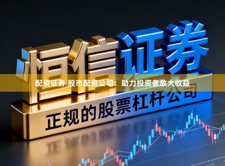 配资证券 股市配资公司：助力投资者放大收益