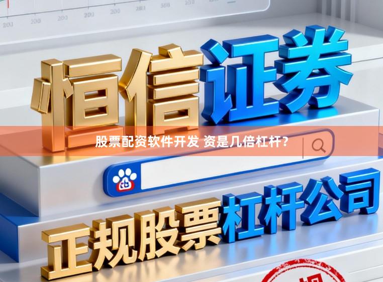 股票配资软件开发 资是几倍杠杆？