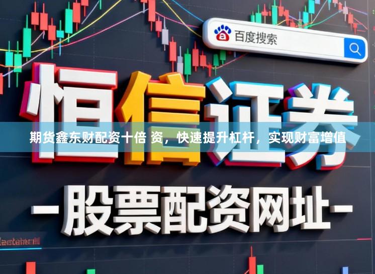 期货鑫东财配资十倍 资，快速提升杠杆，实现财富增值