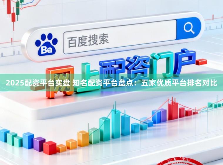 2025配资平台实盘 知名配资平台盘点：五家优质平台排名对比