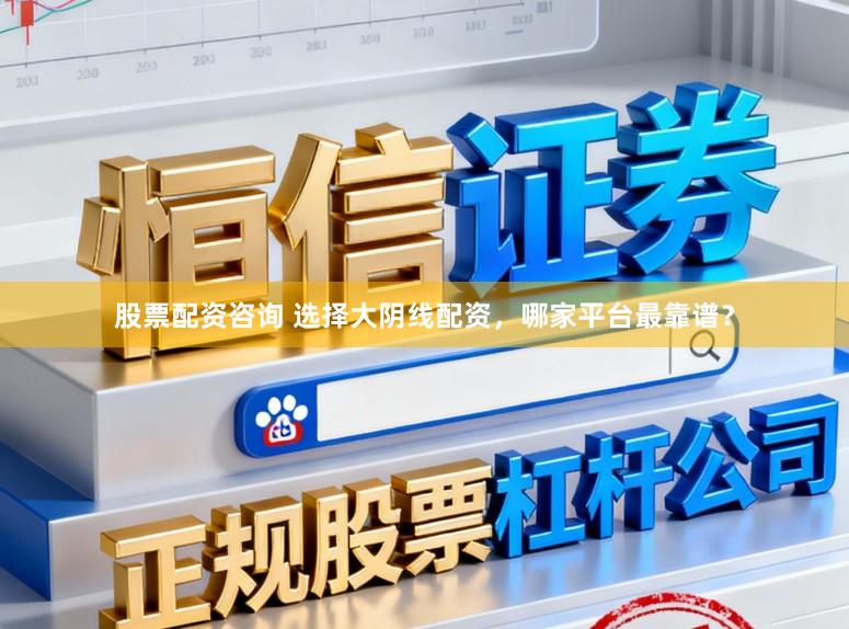 股票配资咨询 选择大阴线配资，哪家平台最靠谱？